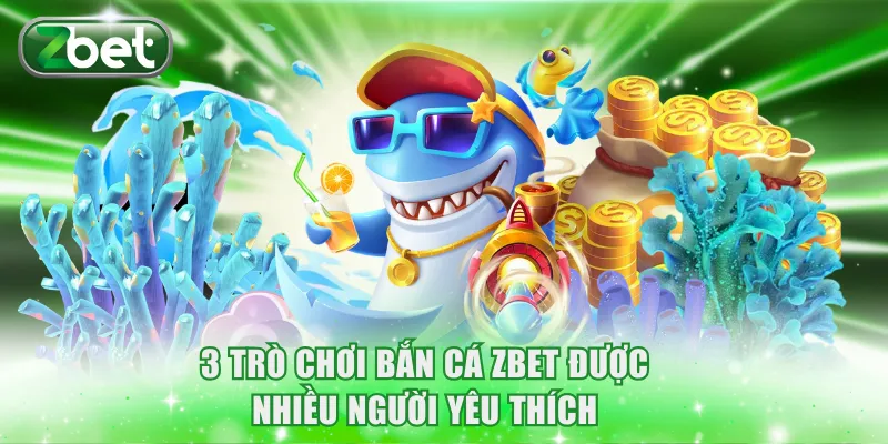 3 trò chơi bắn cá Zbet được nhiều người yêu thích